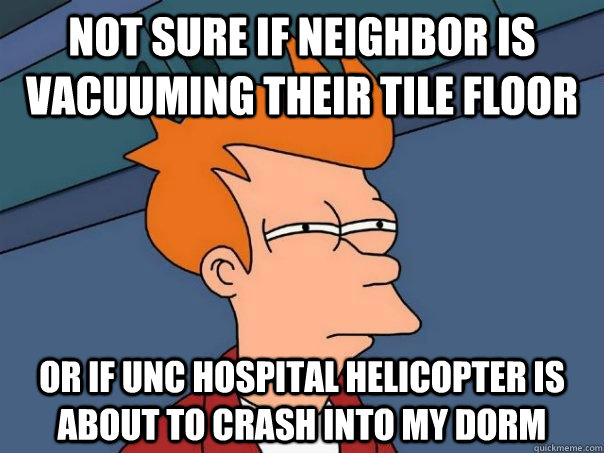 Not sure if neighbor is vacuuming their tile floor or if UNC Hospital helicopter is about to crash into my dorm  Futurama Fry