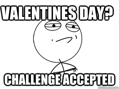 Valentines day? Challenge Accepted - Valentines day? Challenge Accepted  Challenge Accepted