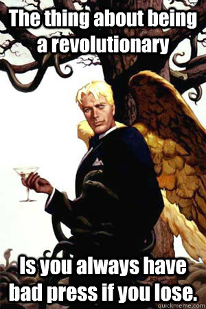 The thing about being a revolutionary Is you always have bad press if you lose.  Good Guy Lucifer