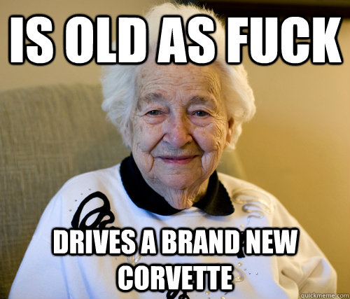 is old as fuck drives a brand new corvette  Scumbag Grandma