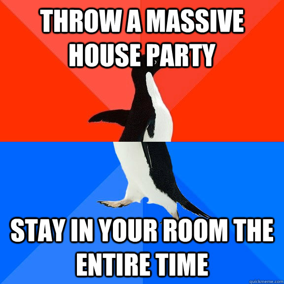 Throw a Massive House party Stay in your room the entire time - Throw a Massive House party Stay in your room the entire time  Socially Awesome Awkward Penguin