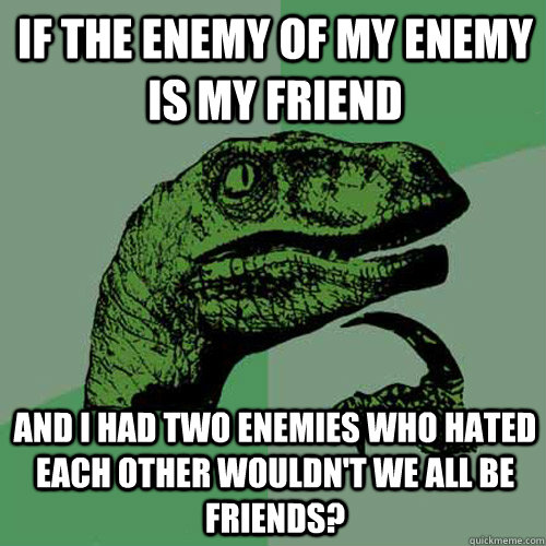 If the enemy of my enemy is my friend  and i had two enemies who hated each other wouldn't we all be friends? - If the enemy of my enemy is my friend  and i had two enemies who hated each other wouldn't we all be friends?  Philosoraptor