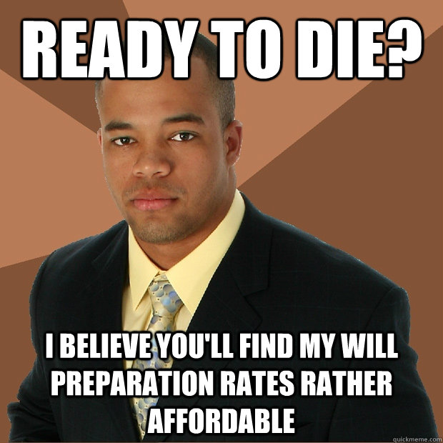 ready to die? i believe you'll find my will preparation rates rather affordable  Successful Black Man