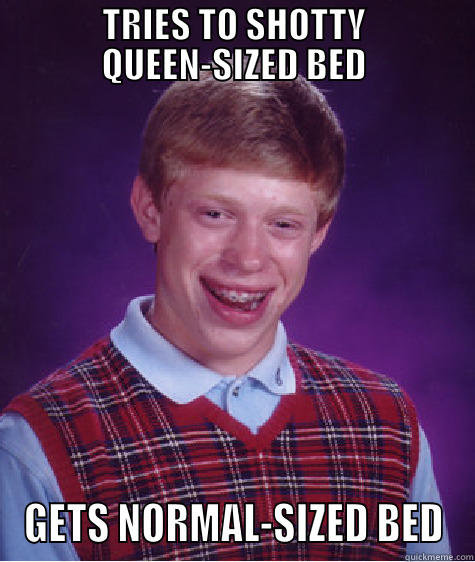 TRIES TO SHOTTY QUEEN-SIZED BED GETS NORMAL-SIZED BED Bad Luck Brian