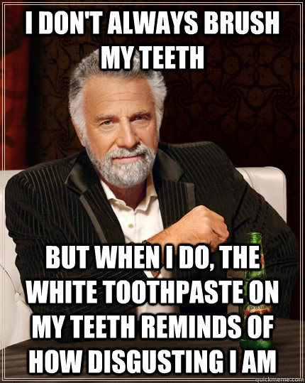 I don't always brush my teeth But when I do, the white toothpaste on my teeth reminds of how disgusting I am - I don't always brush my teeth But when I do, the white toothpaste on my teeth reminds of how disgusting I am  The Most Interesting Man In The World