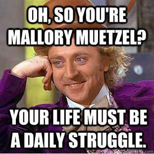 Oh, so you're Mallory Muetzel? Your life must be a daily struggle. - Oh, so you're Mallory Muetzel? Your life must be a daily struggle.  Condescending Wonka