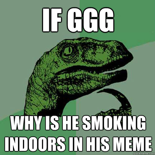 If GGG  why is he smoking indoors in his meme  Philosoraptor