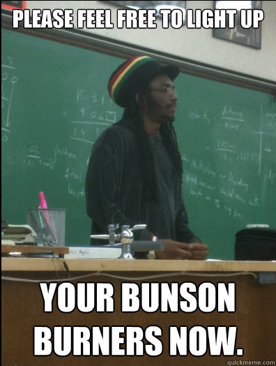 Please feel free to light up your bunson burners now.  Rasta Science Teacher