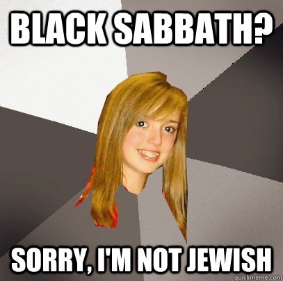 Black Sabbath? Sorry, I'm not jewish  - Black Sabbath? Sorry, I'm not jewish   Musically Oblivious 8th Grader