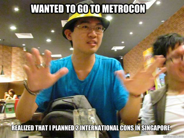 Wanted to go to Metrocon Realized that I planned 2 international cons in Singapore.  