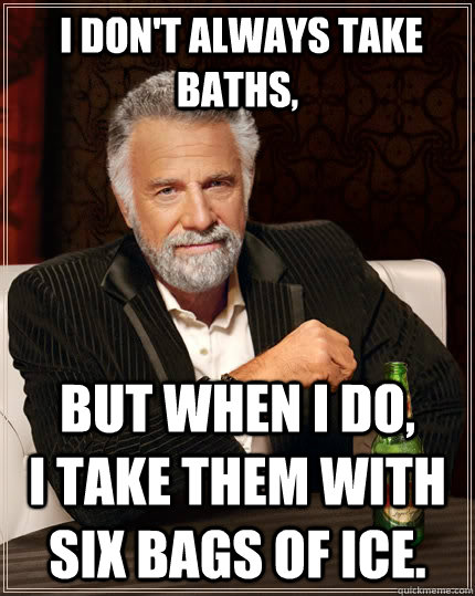  I don't always take baths, but when I do,         I take them with six bags of ice. -  I don't always take baths, but when I do,         I take them with six bags of ice.  The Most Interesting Man In The World