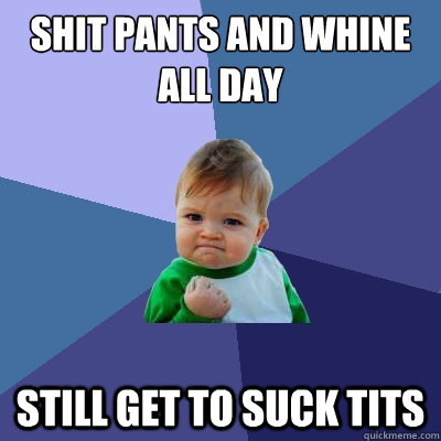 shit pants and whine all day still get to suck tits  Success Kid