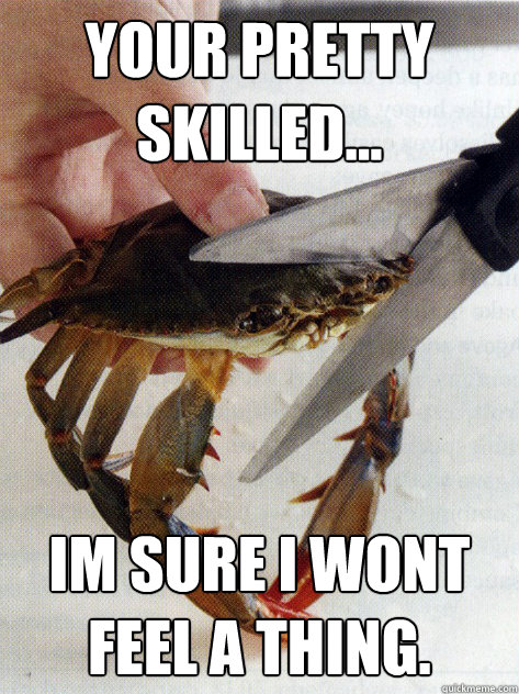 your pretty skilled... im sure i wont feel a thing.  Optimistic Crab