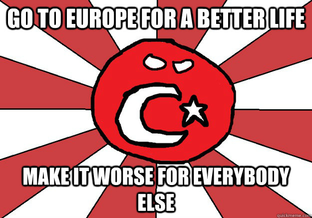 GO TO EUROPE FOR A BETTER LIFE MAKE IT WORSE FOR EVERYBODY ELSE  TURKEYBALL