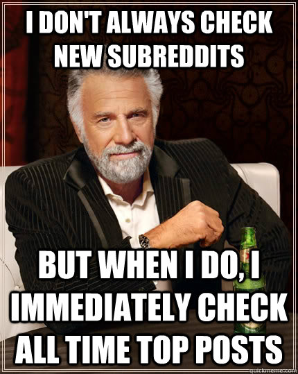 I don't always check new subreddits but when i do, I immediately check all time top posts  The Most Interesting Man In The World