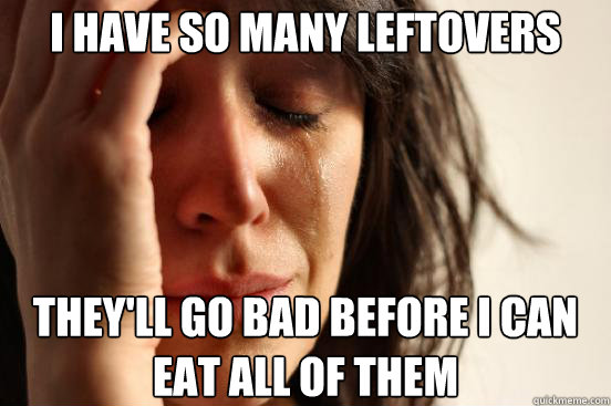 I have so many leftovers They'll go bad before I can eat all of them  First World Problems