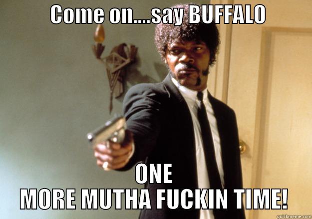             COME ON....SAY BUFFALO            ONE MORE MUTHA FUCKIN TIME! Samuel L Jackson