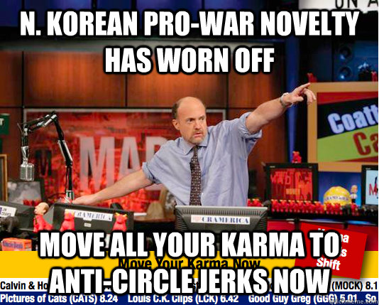 N. Korean Pro-War novelty has worn off Move all your karma to anti-circle jerks now - N. Korean Pro-War novelty has worn off Move all your karma to anti-circle jerks now  Mad Karma with Jim Cramer