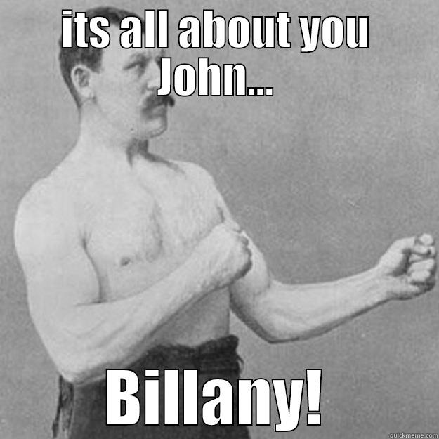 ITS ALL ABOUT YOU JOHN... BILLANY! overly manly man