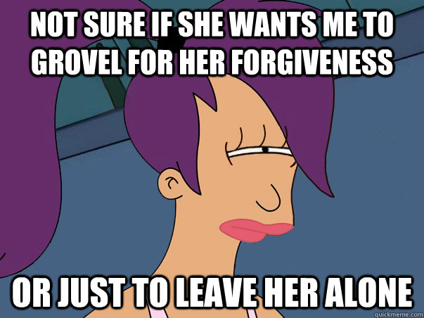 Not sure if she wants me to grovel for her forgiveness or just to leave her alone  Leela Futurama