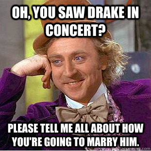 Oh, You saw drake in concert? Please tell me all about how you're going to marry him. - Oh, You saw drake in concert? Please tell me all about how you're going to marry him.  Creepy Wonka