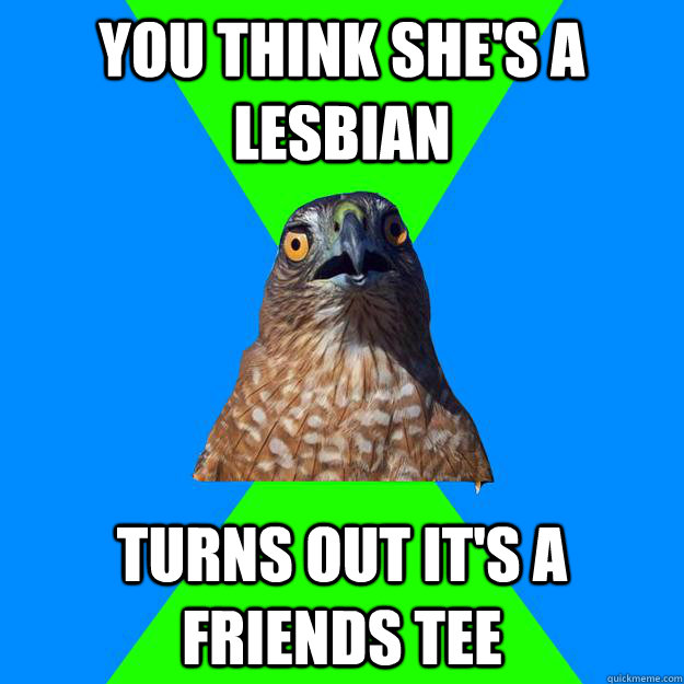 You think she's a lesbian turns out it's a friends tee  Hawkward