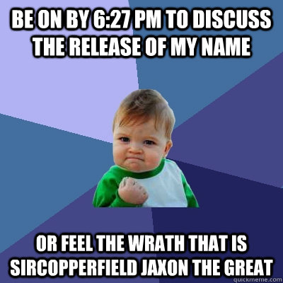 Be on by 6:27 PM to discuss the release of my name Or feel the wrath that is SirCopperfield jaxon the great - Be on by 6:27 PM to discuss the release of my name Or feel the wrath that is SirCopperfield jaxon the great  Success Kid