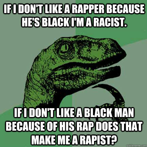 If i don't like a rapper because he's black i'm a racist. if i don't like a black man because of his rap does that make me a rapist? - If i don't like a rapper because he's black i'm a racist. if i don't like a black man because of his rap does that make me a rapist?  Philosoraptor