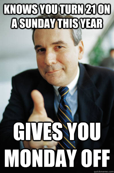 Knows you turn 21 on a sunday this year Gives you monday off - Knows you turn 21 on a sunday this year Gives you monday off  Good Guy Boss