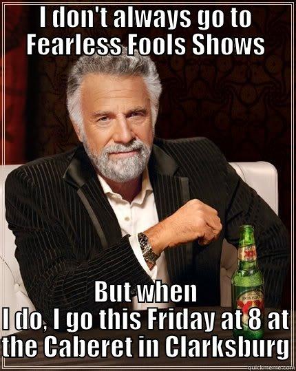 shameless plug - I DON'T ALWAYS GO TO FEARLESS FOOLS SHOWS BUT WHEN I DO, I GO THIS FRIDAY AT 8 AT THE CABERET IN CLARKSBURG The Most Interesting Man In The World