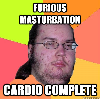 Furious masturbation Cardio complete  Butthurt Dweller