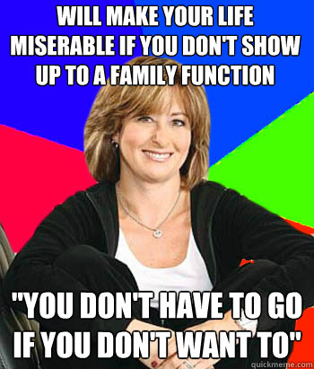 will make your life miserable if you don't show up to a family function 