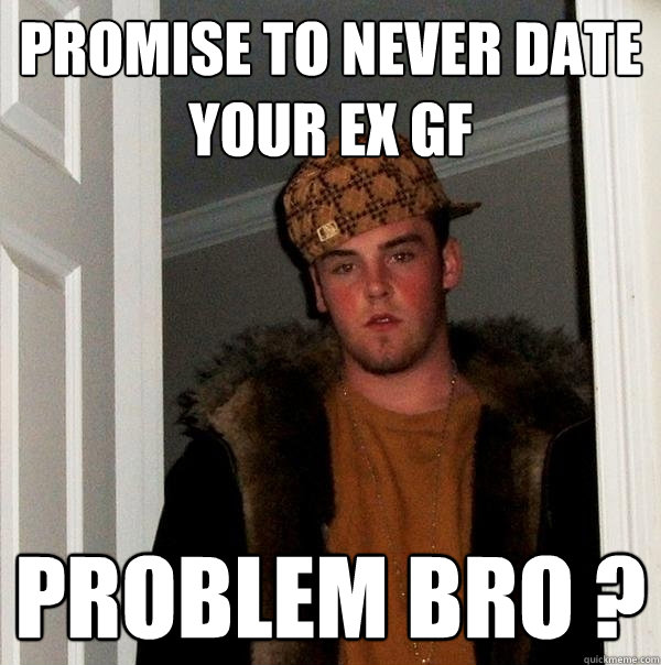 Promise to never date your ex gf problem bro ?  Scumbag Steve