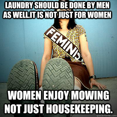 Laundry should be done by men as well.It is not just for women Women enjoy mowing not just housekeeping.  Typical Feminist