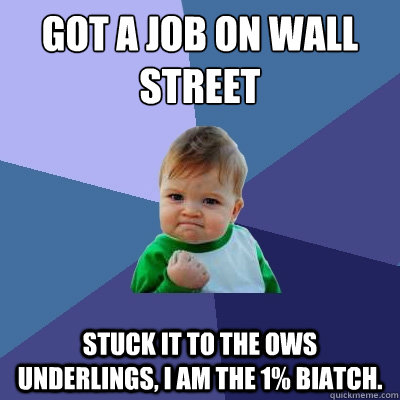 Got a job on wall street Stuck it to the OWS underlings, I am the 1% biatch.  Success Kid