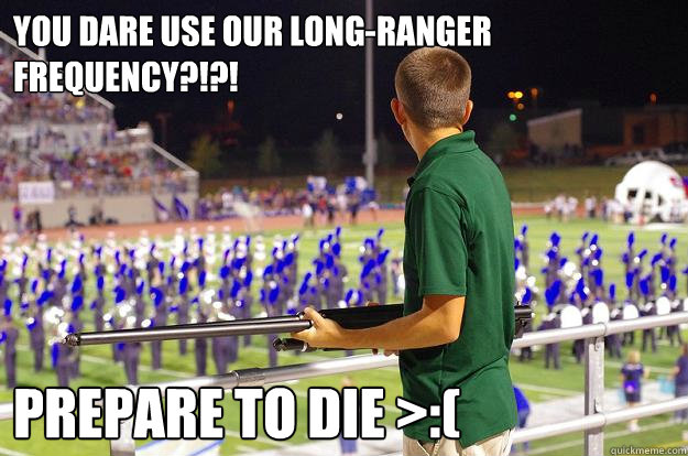 you dare use our long-ranger frequency?!?! prepare to die >:(  