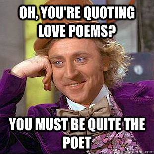 oh, You're quoting love poems? You must be quite the poet  Creepy Wonka