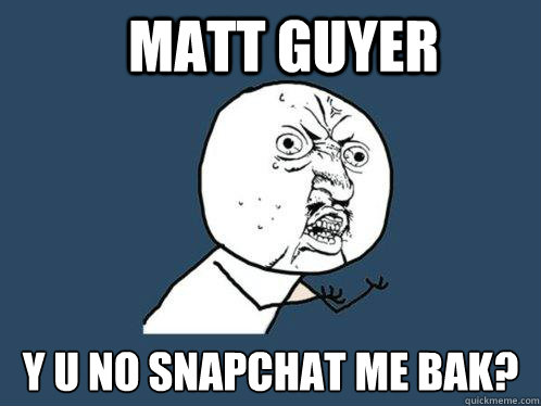 Matt Guyer Y U NO SNAPCHAT ME BAK?  Y U No