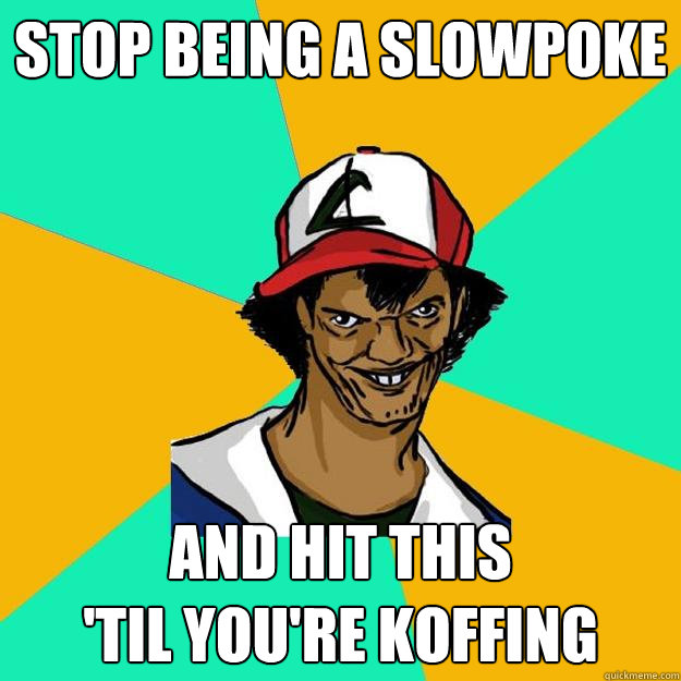 Stop being a slowpoke and hit this 
'til you're Koffing  Ash Pedreiro