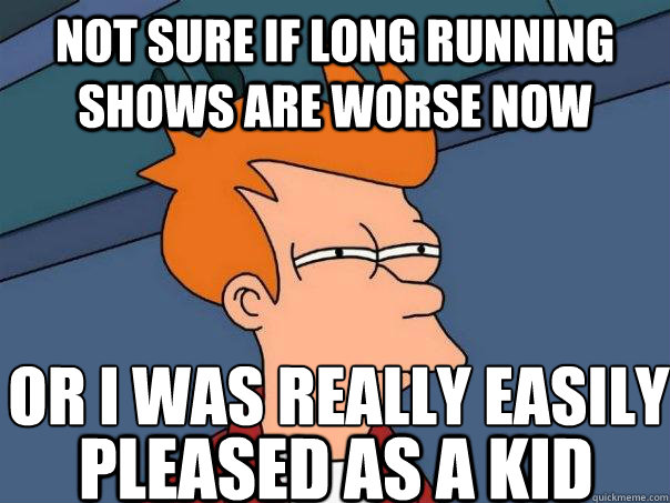 Not sure if long running shows are worse now or i was really easily
 Pleased as a kid  Futurama Fry