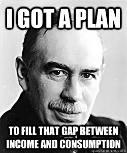 I got a plan  to fill that gap between income and consumption - I got a plan  to fill that gap between income and consumption  Suggestive Keynes