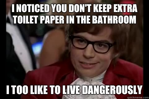 I noticed you don't keep extra toilet paper In the bathroom i too like to live dangerously  Dangerously - Austin Powers