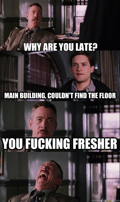 Why are you late?  Main building, couldn't find the floor You fucking fresher   JJ Jameson