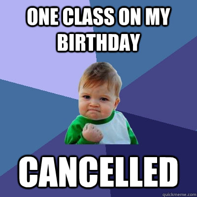 one class on my birthday cancelled  Success Kid