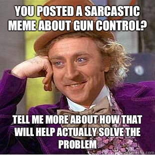 You posted a sarcastic meme about gun control? Tell me more about how that will help actually solve the problem  Condescending Wonka