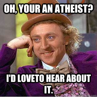 oh, your an atheist? i'd loveto hear about it.  Condescending Wonka