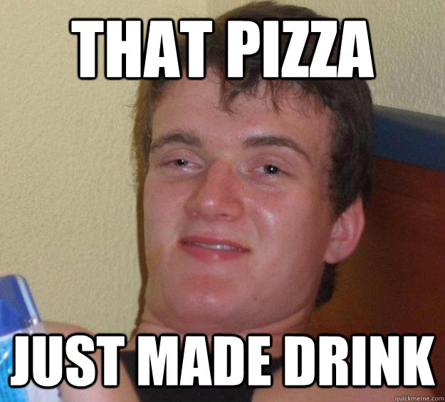 That pizza just made drink  10 Guy