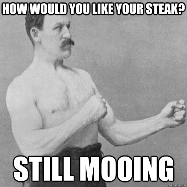 How would you like your steak? Still mooing  overly manly man