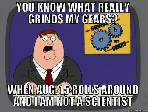 YOU KNOW WHAT REALLY GRINDS MY GEARS? WHEN AUG. 15 ROLLS AROUND AND I AM NOT A SCIENTIST Grinds my gears