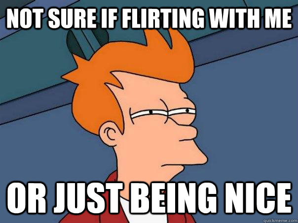 Not sure if flirting with me or just being nice  Futurama Fry